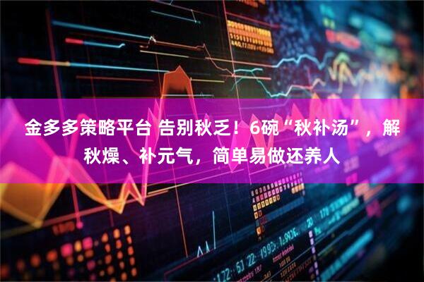 金多多策略平台 告别秋乏！6碗“秋补汤”，解秋燥、补元气，简单易做还养人