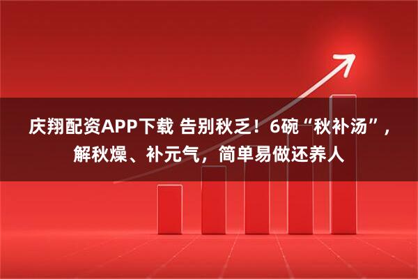 庆翔配资APP下载 告别秋乏！6碗“秋补汤”，解秋燥、补元气，简单易做还养人
