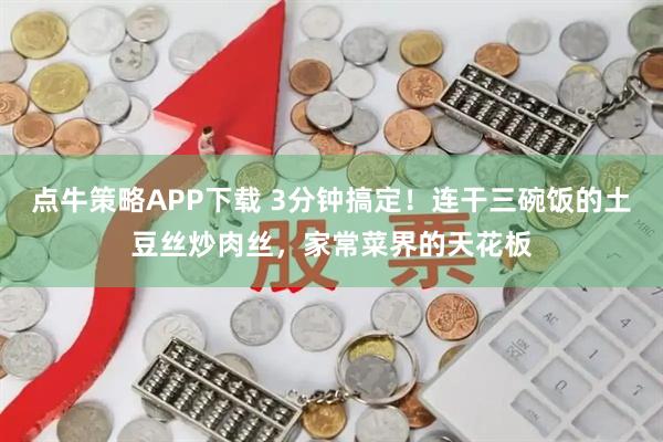 点牛策略APP下载 3分钟搞定！连干三碗饭的土豆丝炒肉丝，家常菜界的天花板