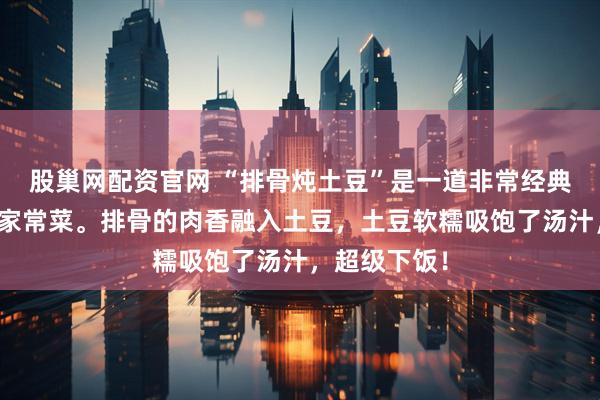 股巢网配资官网 “排骨炖土豆”是一道非常经典、受欢迎的家常菜。排骨的肉香融入土豆，土豆软糯吸饱了汤汁，超级下饭！