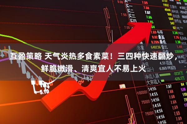 互盈策略 天气炎热多食素菜！三四种快速翻炒，鲜脆嫩滑、清爽宜人不易上火