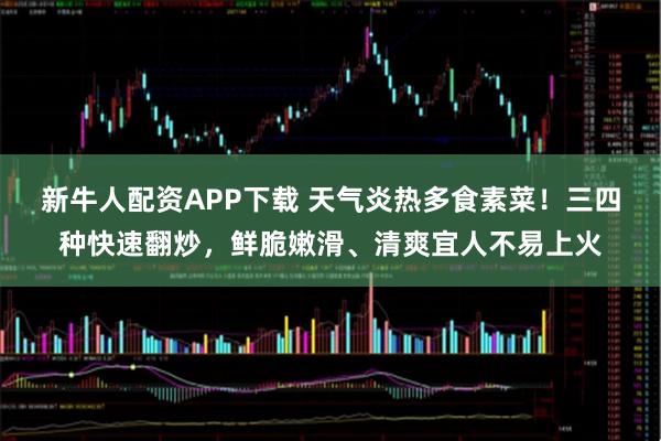 新牛人配资APP下载 天气炎热多食素菜！三四种快速翻炒，鲜脆嫩滑、清爽宜人不易上火