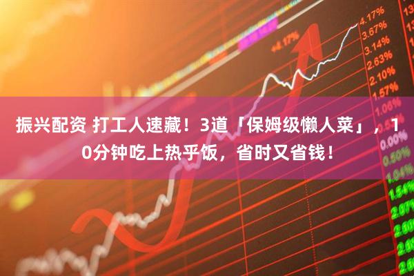 振兴配资 打工人速藏！3道「保姆级懒人菜」，10分钟吃上热乎饭，省时又省钱！