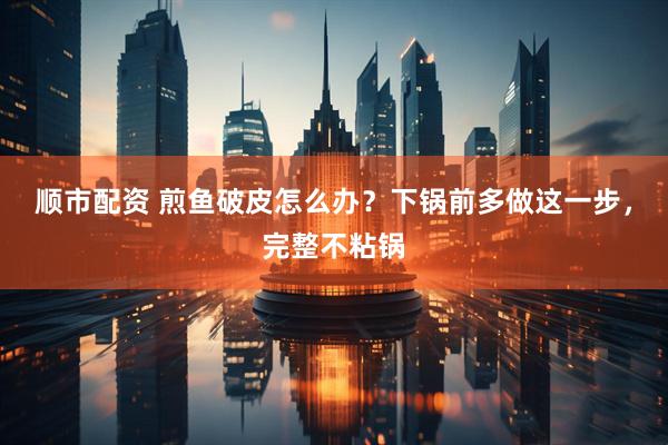 顺市配资 煎鱼破皮怎么办？下锅前多做这一步，完整不粘锅