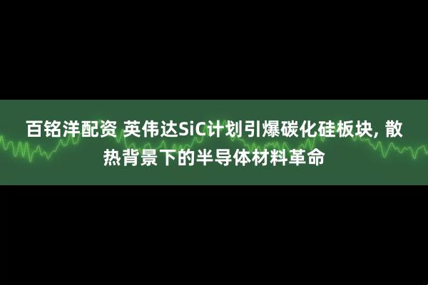 百铭洋配资 英伟达SiC计划引爆碳化硅板块, 散热背景下的半导体材料革命