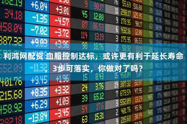 利鸿网配资 血脂控制达标，或许更有利于延长寿命，3步可落实，你做对了吗？