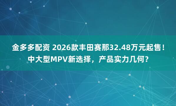 金多多配资 2026款丰田赛那32.48万元起售！中大型MPV新选择，产品实力几何？
