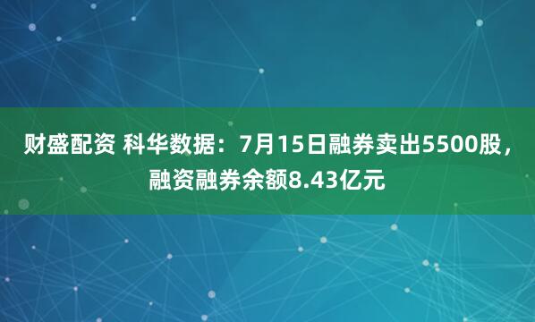 财盛配资 科华数据：7月15日融券卖出5500股，融资融券余额8.43亿元